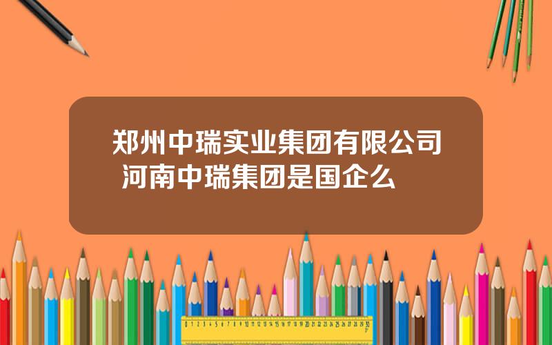 郑州中瑞实业集团有限公司 河南中瑞集团是国企么